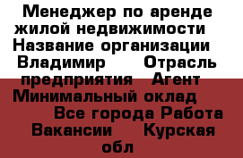 Менеджер по аренде жилой недвижимости › Название организации ­ Владимир-33 › Отрасль предприятия ­ Агент › Минимальный оклад ­ 50 000 - Все города Работа » Вакансии   . Курская обл.